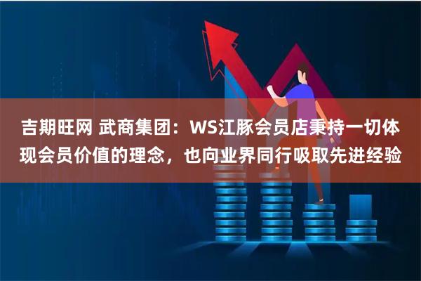 吉期旺网 武商集团：WS江豚会员店秉持一切体现会员价值的理念，也向业界同行吸取先进经验