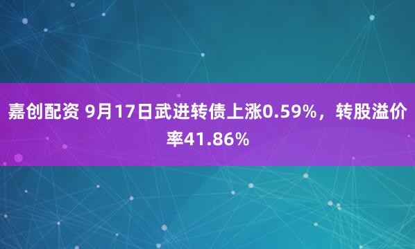 嘉创配资 9月17日武进转债上涨0.59%，转股溢价率41.86%