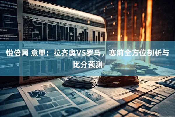 悦倍网 意甲：拉齐奥VS罗马，赛前全方位剖析与比分预测