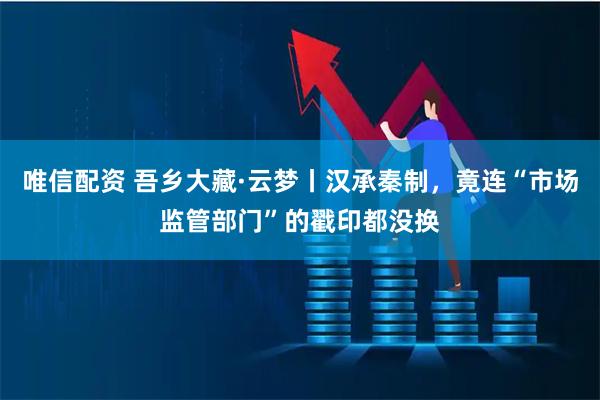 唯信配资 吾乡大藏·云梦丨汉承秦制，竟连“市场监管部门”的戳印都没换