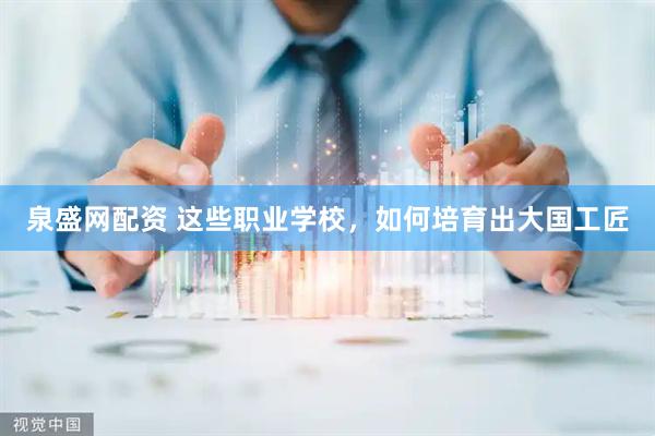 泉盛网配资 这些职业学校，如何培育出大国工匠