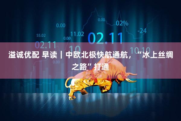 溢诚优配 早读｜中欧北极快航通航，“冰上丝绸之路”打通
