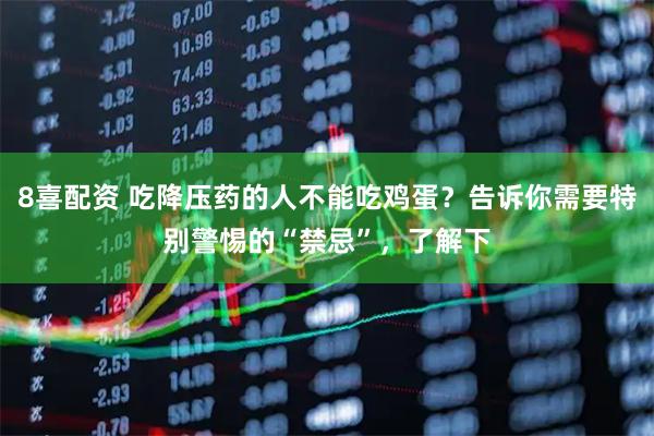 8喜配资 吃降压药的人不能吃鸡蛋？告诉你需要特别警惕的“禁忌”，了解下