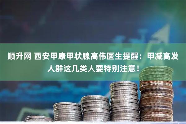 顺升网 西安甲康甲状腺高伟医生提醒：甲减高发人群这几类人要特别注意！