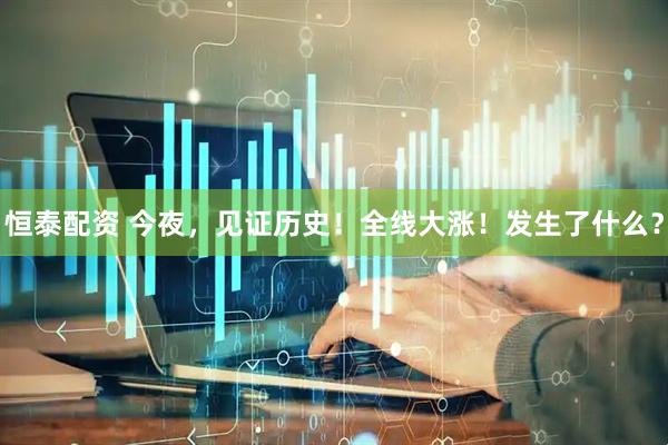 恒泰配资 今夜，见证历史！全线大涨！发生了什么？