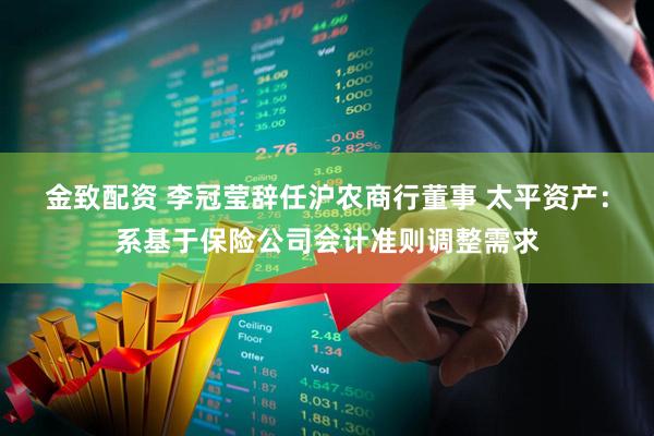 金致配资 李冠莹辞任沪农商行董事 太平资产：系基于保险公司会计准则调整需求