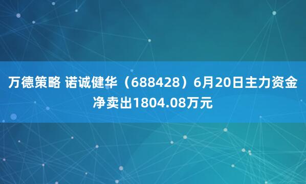 万德策略 诺诚健华（688428）6月20日主力资金净卖出1804.08万元