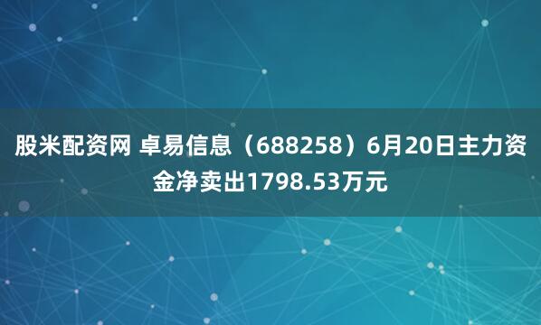 股米配资网 卓易信息（688258）6月20日主力资金净卖出1798.53万元