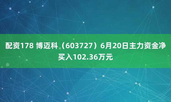 配资178 博迈科（603727）6月20日主力资金净买入102.36万元