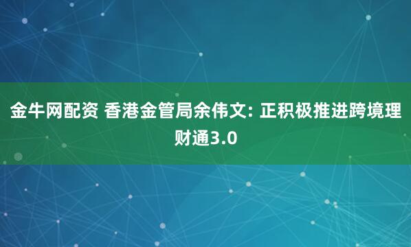金牛网配资 香港金管局余伟文: 正积极推进跨境理财通3.0