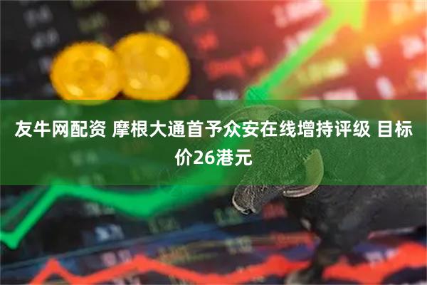 友牛网配资 摩根大通首予众安在线增持评级 目标价26港元