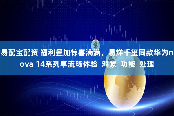 易配宝配资 福利叠加惊喜满满，易烊千玺同款华为nova 14系列享流畅体验_鸿蒙_功能_处理