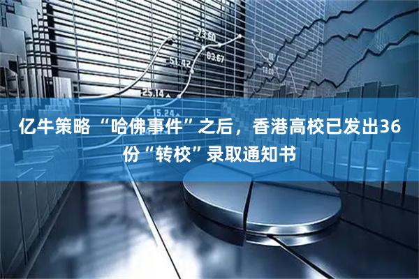 亿牛策略 “哈佛事件”之后，香港高校已发出36份“转校”录取通知书