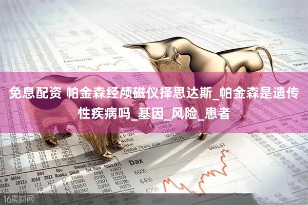 免息配资 帕金森经颅磁仪择思达斯_帕金森是遗传性疾病吗_基因_风险_患者