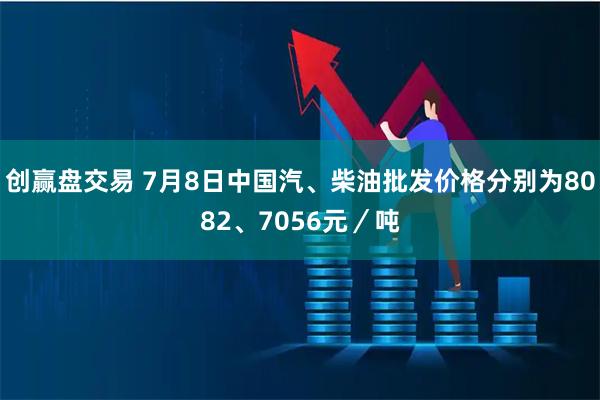 创赢盘交易 7月8日中国汽、柴油批发价格分别为8082、7056元／吨