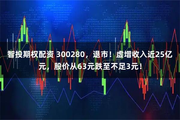 智投期权配资 300280，退市！虚增收入近25亿元，股价从63元跌至不足3元！