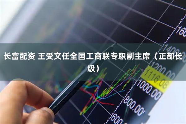 长富配资 王受文任全国工商联专职副主席（正部长级）