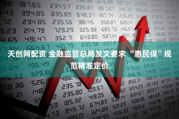 天创网配资 金融监管总局发文要求 “惠民保”规范精准定价