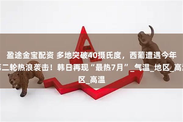 盈途金宝配资 多地突破40摄氏度，西葡遭遇今年第二轮热浪袭击！韩日再现“最热7月”_气温_地区_高温