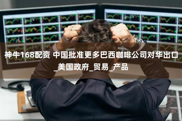 神牛168配资 中国批准更多巴西咖啡公司对华出口_美国政府_贸易_产品