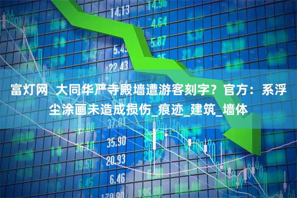 富灯网  大同华严寺殿墙遭游客刻字？官方：系浮尘涂画未造成损伤_痕迹_建筑_墙体