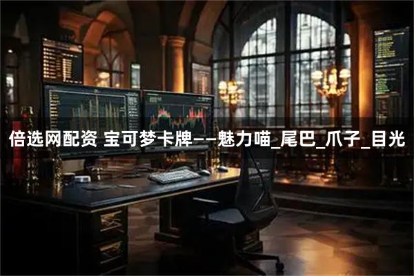 倍选网配资 宝可梦卡牌——魅力喵_尾巴_爪子_目光