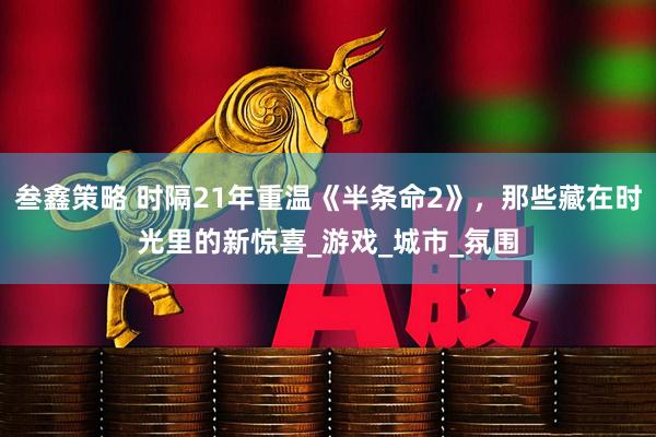 叁鑫策略 时隔21年重温《半条命2》，那些藏在时光里的新惊喜_游戏_城市_氛围
