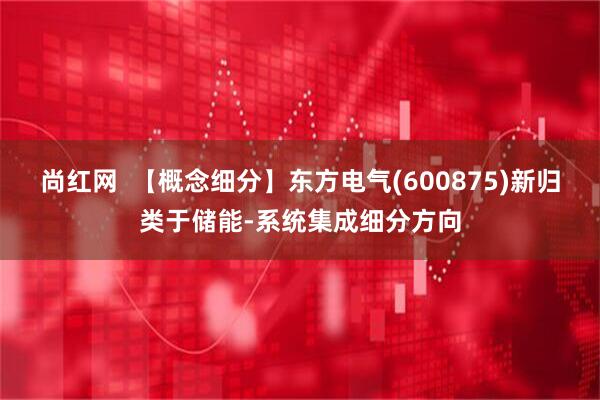 尚红网  【概念细分】东方电气(600875)新归类于储能-系统集成细分方向