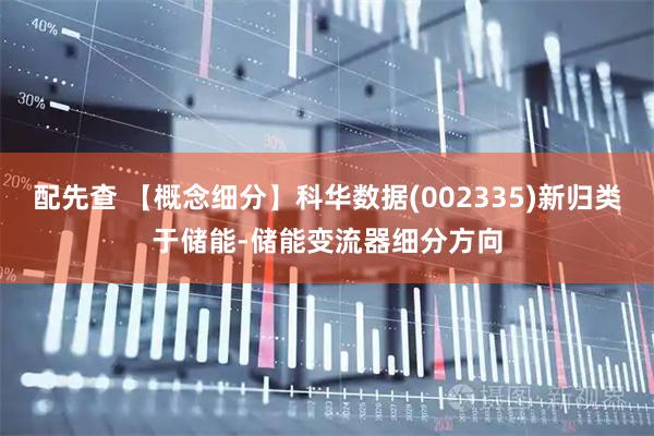 配先查 【概念细分】科华数据(002335)新归类于储能-储能变流器细分方向