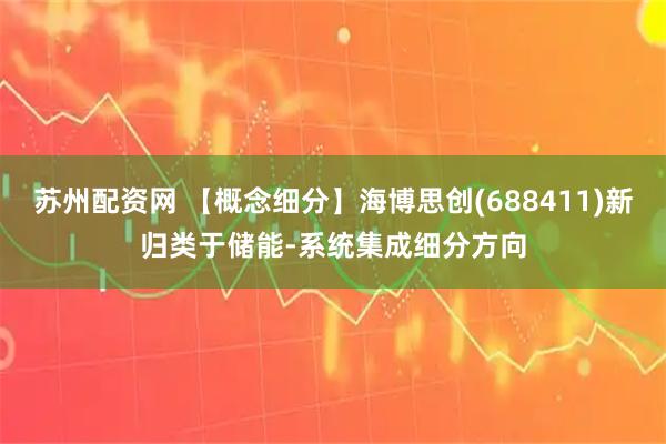 苏州配资网 【概念细分】海博思创(688411)新归类于储能-系统集成细分方向