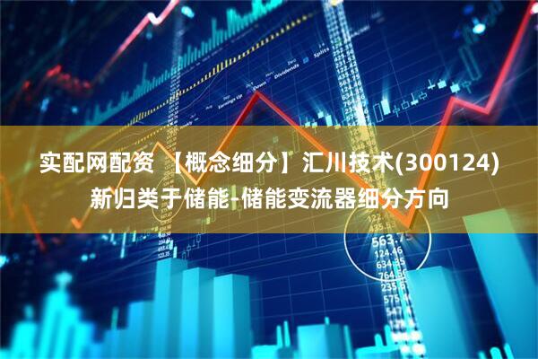 实配网配资 【概念细分】汇川技术(300124)新归类于储能-储能变流器细分方向