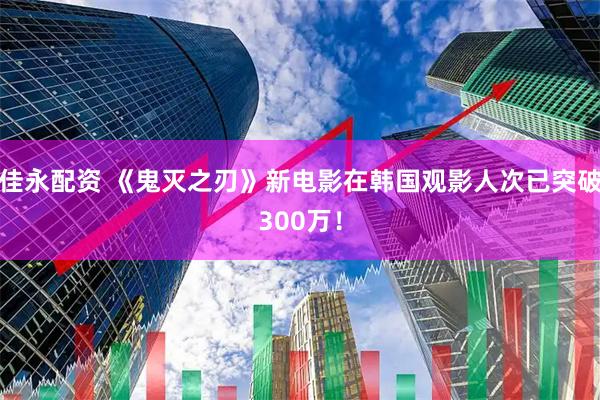 佳永配资 《鬼灭之刃》新电影在韩国观影人次已突破300万！