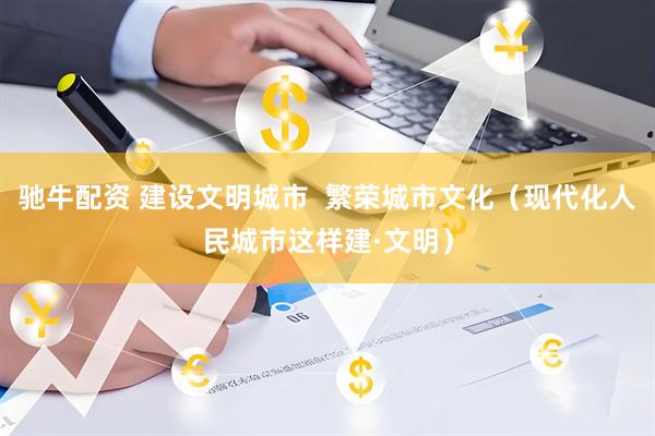 驰牛配资 建设文明城市  繁荣城市文化（现代化人民城市这样建·文明）