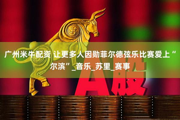 广州米牛配资 让更多人因勋菲尔德弦乐比赛爱上“尔滨”_音乐_苏里_赛事