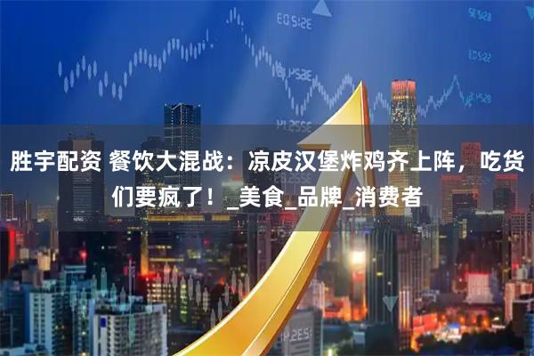 胜宇配资 餐饮大混战：凉皮汉堡炸鸡齐上阵，吃货们要疯了！_美食_品牌_消费者