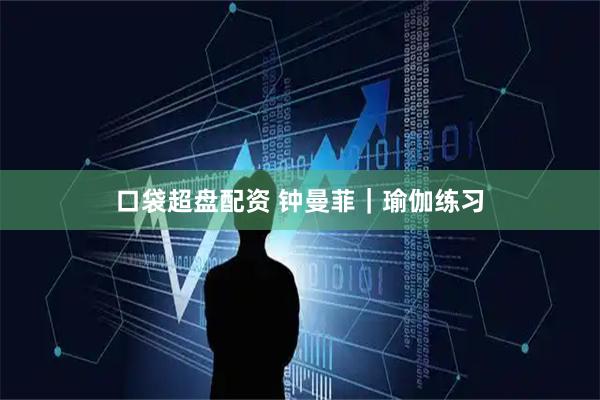 口袋超盘配资 钟曼菲｜瑜伽练习