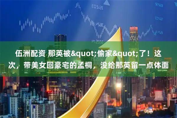 伍洲配资 那英被"偷家"了！这次，带美女回豪宅的孟桐，没给那英留一点体面