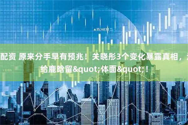 N配资 原来分手早有预兆！关晓彤3个变化暴露真相，没给鹿晗留"体面"！