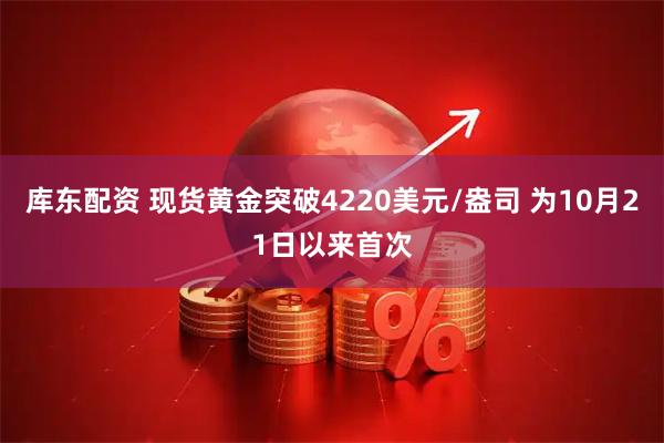 库东配资 现货黄金突破4220美元/盎司 为10月21日以来首次
