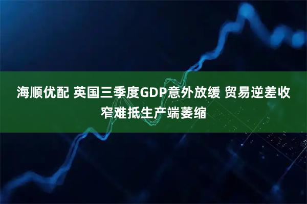 海顺优配 英国三季度GDP意外放缓 贸易逆差收窄难抵生产端萎缩