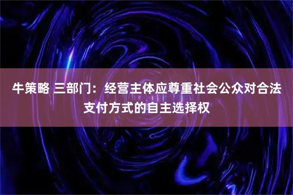 牛策略 三部门：经营主体应尊重社会公众对合法支付方式的自主选择权