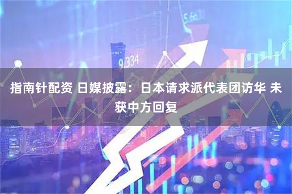 指南针配资 日媒披露：日本请求派代表团访华 未获中方回复